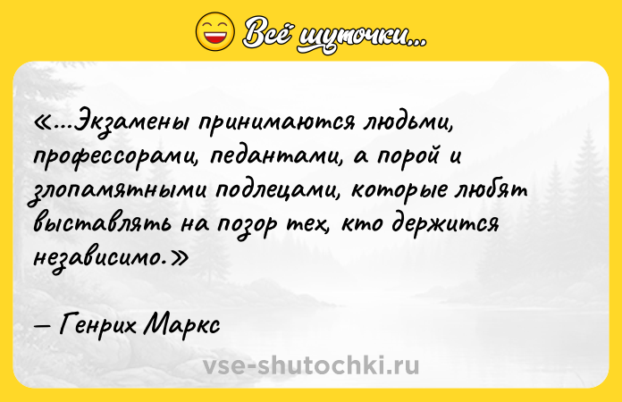 Цитата: Экзамены принимаются людьми, профессорами, педантами, а порой и злопамятными подлецами, которые любят выставлять на позор тех, кто держится независимо.Генрих Маркс
