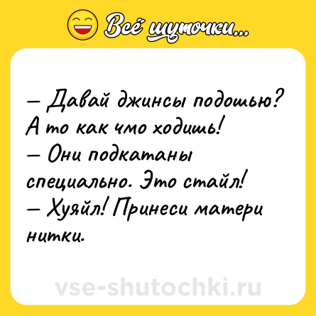 Шутка: — Давай джинсы подошью? А то как чмо ходишь!  <br>— Они подкатаны специально. Это стайл!  <br>— Хуяйл! Принеси матери нитки.