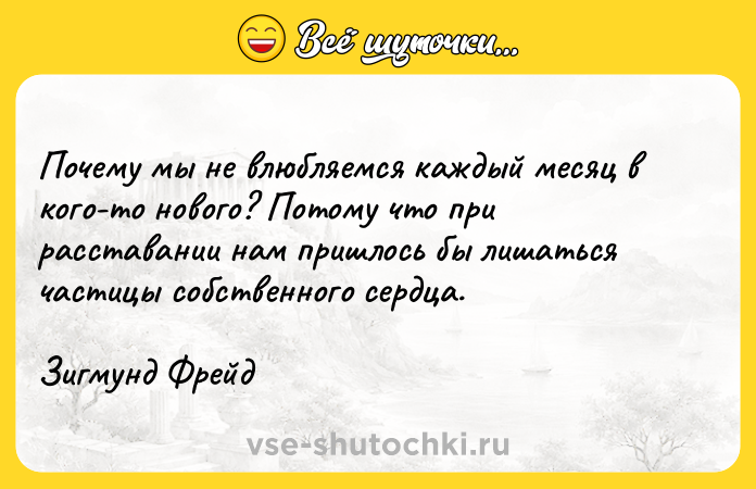 Цитата: Почему мы не влюбляемся каждый месяц в кого-то нового? Потому что при расставании нам пришлось бы лишаться частицы собственного сердца.Зигмунд Фрейд