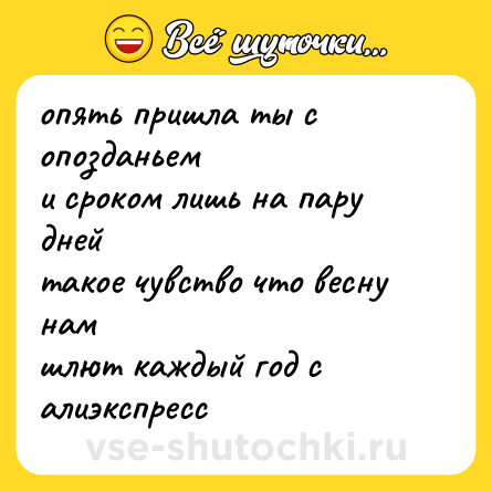 Шутка: опять пришла ты с опозданьем<br>и сроком лишь на пару дней <br>такое чувство что весну нам<br>шлют каждый год с алиэкспресс