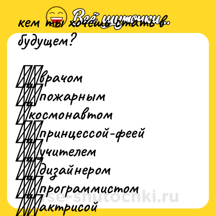 Шутка: кем ты хочешь стать в будущем?<br><br>◻️врачом<br>◻️пожарным<br>✅космонавтом<br>◻️принцессой-феей<br>◻️учителем<br>◻️дизайнером<br>◻️программистом<br>◻️актрисой