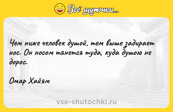 Цитата: Чем ниже человек душой, тем выше задирает нос. Он носом тянется туда, куда душою не дорос.Омар Хайям