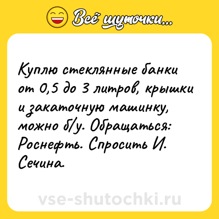 Шутка: Куплю стеклянные банки от 0,5 до 3 литров, крышки и закаточную машинку, можно б/у. Обращаться: Роснефть. Спросить И. Сечина.