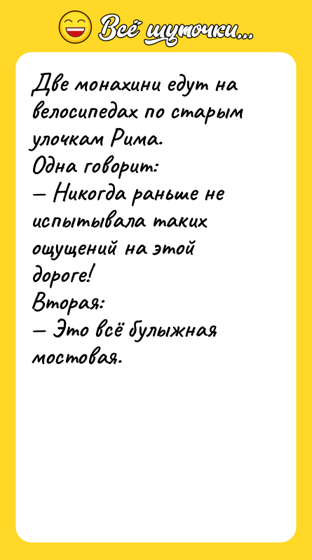 Шутка: Две монахини едут на велосипедах по старым улочкам Рима.Одна говорит: Никогда раньше не испытывала таких ощущений на этой дороге!Вторая: Это всё булыжная мостовая.
