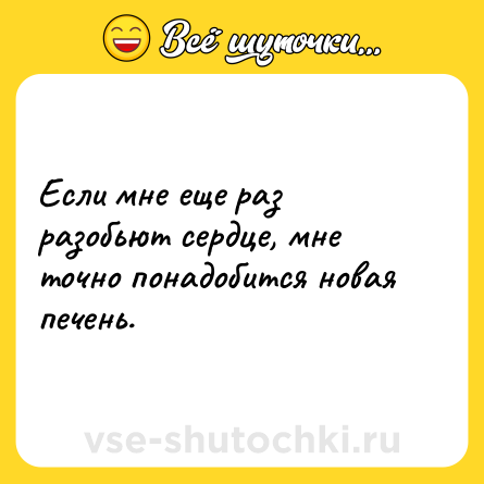 Шутка: Если мне еще раз разобьют сердце, мне точно понадобится новая печень.