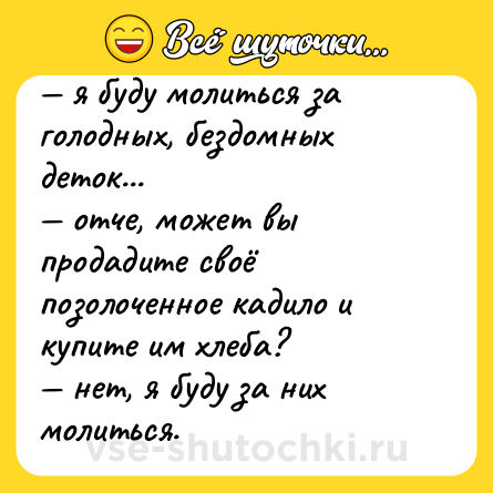 Шутка: — я буду молиться за голодных, бездомных деток...<br>— отче, может вы продадите своё позолоченное кадило и купите им хлеба?<br>— нет, я буду за них молиться.