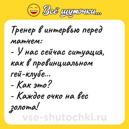 Шутка: Тренер в интервью перед матчем:<br>- У нас сейчас ситуация, как в провинциальном гей-клубе…<br>- Как это? <br>- Каждое очко на вес золота!