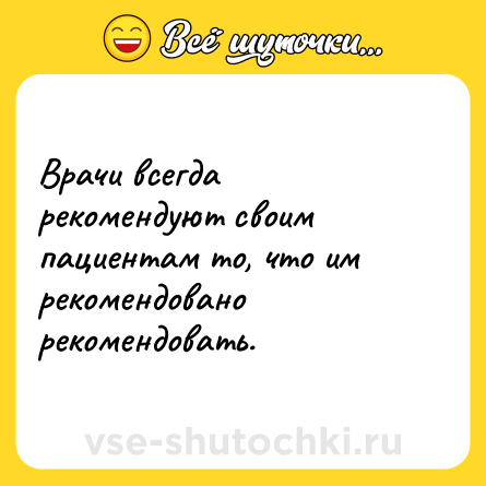 Шутка: Врачи всегда рекомендуют своим пациентам то, что им рекомендовано рекомендовать.