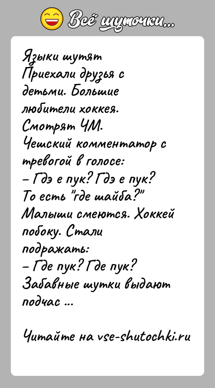 История: Языки шутятПриехали друзья с детьми. Большие любители хоккея. Смотрят ЧМ.Чешский комментатор с тревогой в голосе: Гдэ е пук? Гдэ е
