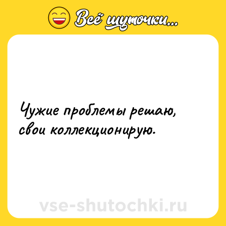 Шутка: Чужие проблемы решаю, свои коллекционирую.