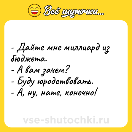 Шутка: - Дайте мне миллиард из бюджета.<br>- А вам зачем?<br>- Буду юродствовать.<br>- А, ну, нате, конечно!