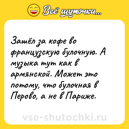 Шутка: Зашёл за кофе во французскую булочную. А музыка тут как в армянской. Может это потому, что булочная в Перово, а не в Париже.