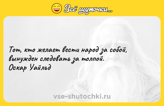 Цитата: Тот, кто желает вести народ за собой, вынужден следовать за толпой. Оскар Уайльд