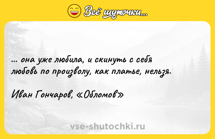 Цитата: ... она уже любила, и скинуть с себя любовь по произволу, как платье, нельзя. Иван Гончаров, Обломов