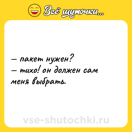 Шутка: — пакет нужен?  <br>— тихо! он должен сам меня выбрать.