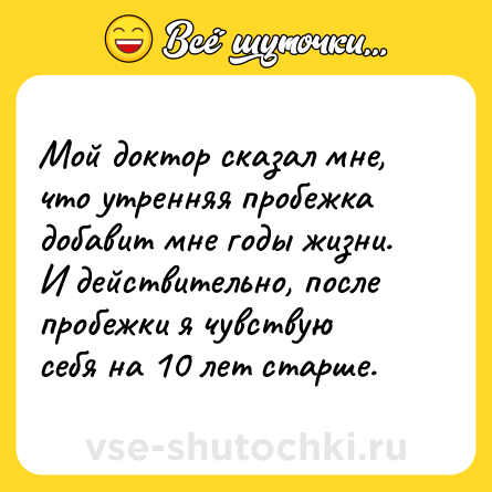 Шутка: Мой доктор сказал мне, что утренняя пробежка добавит мне годы жизни. И действительно, после пробежки я чувствую себя на 10 лет старше.