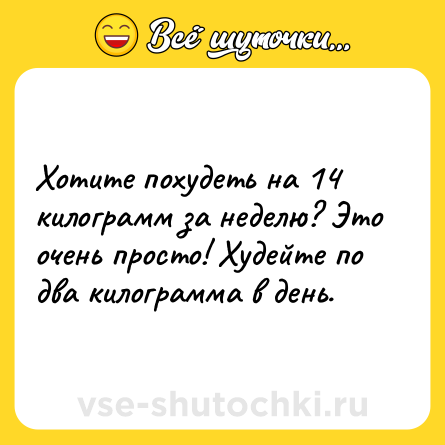 Шутка: Хотите похудеть на 14 килограмм за неделю? Это очень просто! Худейте по два килограмма в день.