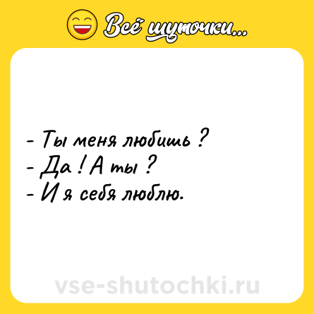 Шутка: - Ты меня любишь ?<br>- Да ! А ты ?<br>- И я себя люблю.