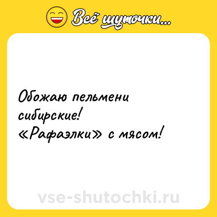 Шутка: Обожаю пельмени сибирские! <br>«Рафаэлки» с мясом!