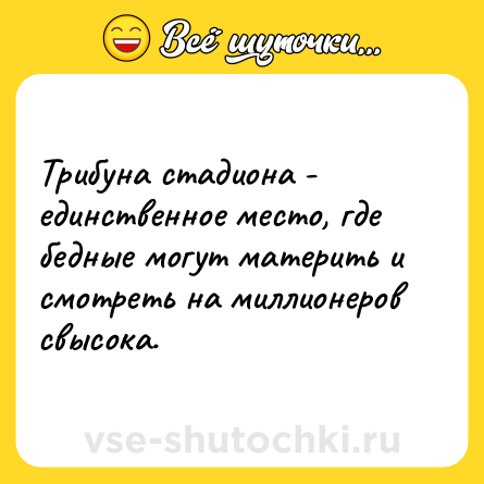 Шутка: Трибуна стадиона - единственное место, где бедные могут материть и смотреть на миллионеров свысока.