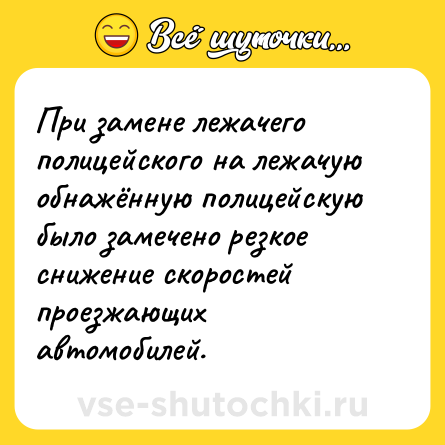 Шутка: При замене лежачего полицейского на лежачую обнажённую полицейскую было замечено резкое снижение скоростей проезжающих автомобилей.