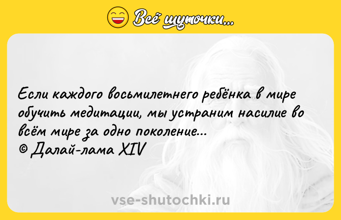 Цитата: Если каждого восьмилетнего ребёнка в мире обучить медитации, мы устраним насилие во всём мире за одно поколение Далай-лама XIV
