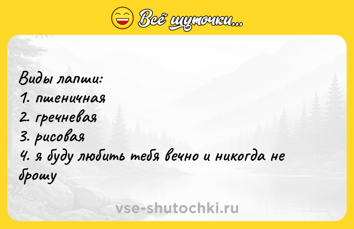 Цитата: Виды лапши:1. пшеничная2. гречневая3. рисовая4. я буду любить тебя вечно и никогда не брошу