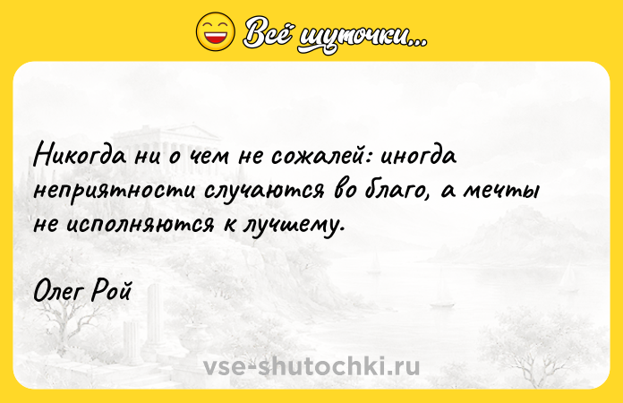 Цитата: Никогда ни о чем не сожалей: иногда неприятности случаются во благо, а мечты не исполняются к лучшему.Олег Рой