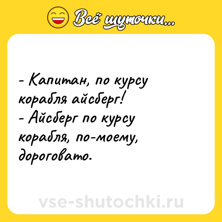 Шутка: - Капитан, по курсу корабля айсберг!<br>- Айсберг по курсу корабля, по-моему, дороговато.