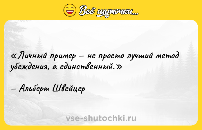 Цитата: Личный пример не просто лучший метод убеждения, а единственный.Альберт Швейцер