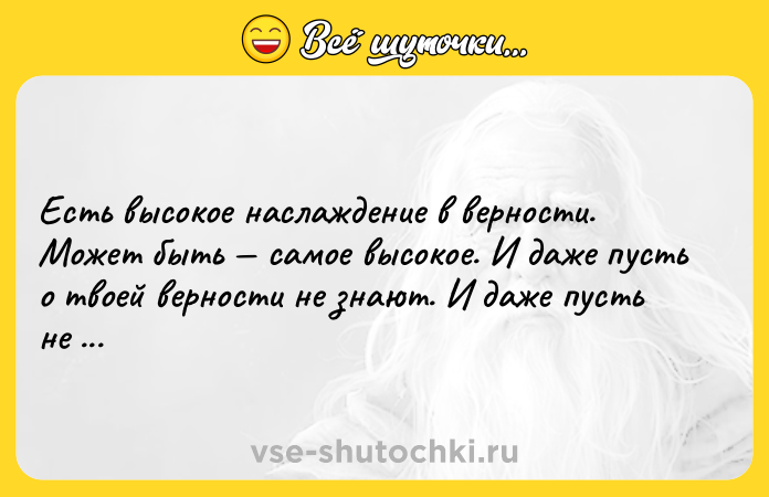 Цитата: Есть высокое наслаждение в верности. Может быть самое высокое. И даже пусть о твоей верности не знают. И даже пусть не ценят.Александр Солженицын