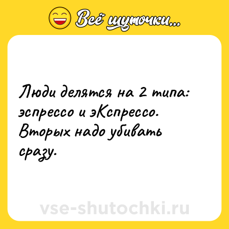 Шутка: Люди делятся на 2 типа: эспрессо и эКспрессо. <br>Вторых надо убивать сразу.