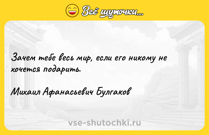 Цитата: Зачем тебе весь мир, если его никому не хочется подарить.Михаил Афанасьевич Булгаков