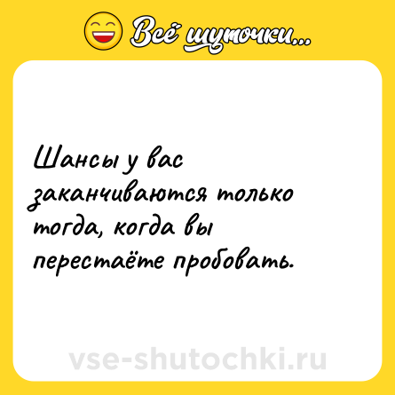 Шутка: Шансы у вас заканчиваются только тогда, когда вы перестаёте пробовать.