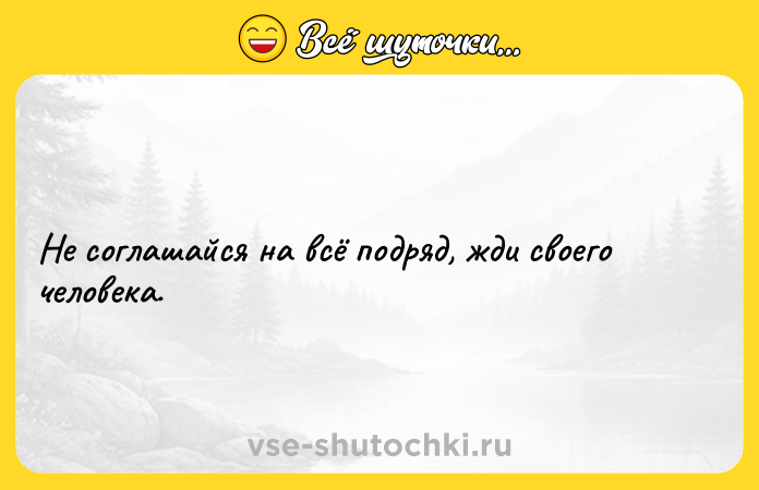 Цитата: Не соглашайся на всё подряд, жди своего человека.