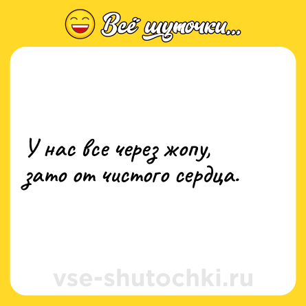 Шутка: У нас все через жопу, зато от чистого сердца.