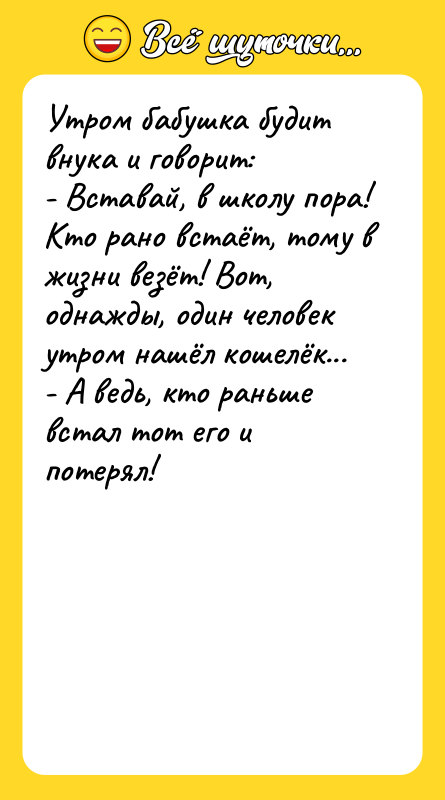Шутка: Утром бабушка будит внука и говорит:- Вставай, в школу пора! Кто рано встаёт, тому в жизни везёт! Вот, однажды, один человек утром нашёл кошелёк...- А ведь, кто раньше встал тот его и потерял!