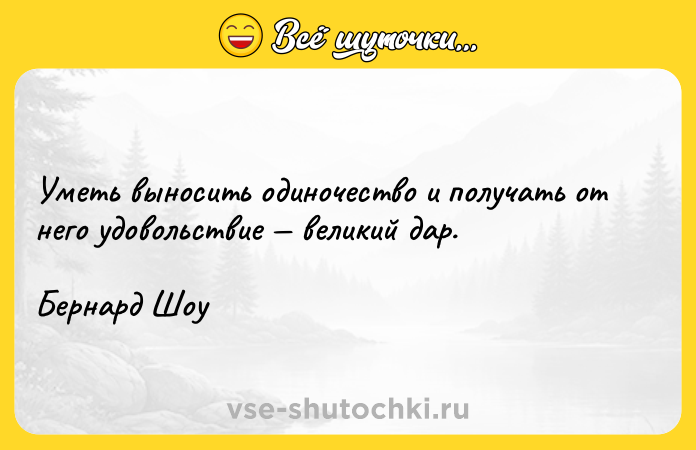 Цитата: Уметь выносить одиночество и получать от него удовольствие великий дар. Бернард Шоу