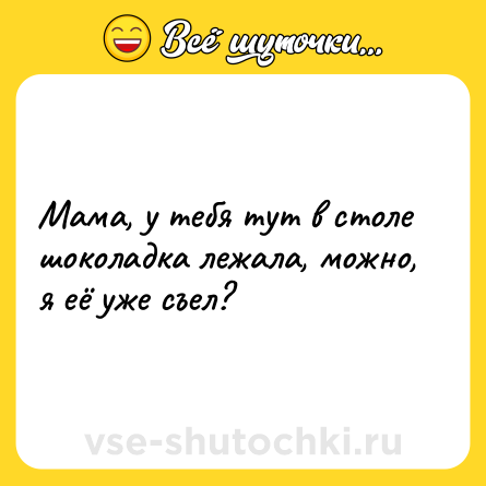 Шутка: Мама, у тебя тут в столе шоколадка лежала, можно, я её уже съел?