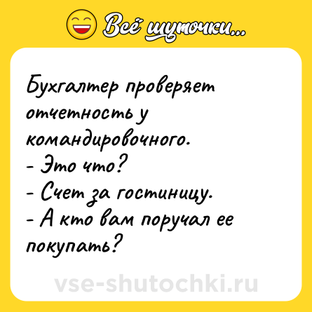 Шутка: Бухгалтер проверяет отчетность у командировочного. <br>- Это что? <br>- Счет за гостиницу. <br>- А кто вам поручал ее покупать?