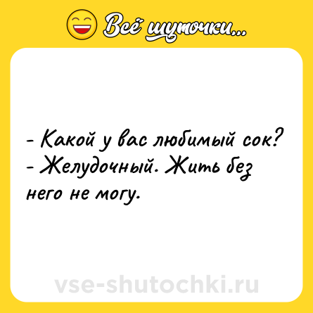 Шутка: - Какой у вас любимый сок?<br>- Желудочный. Жить без него не могу.