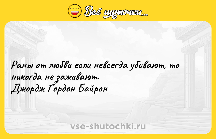Цитата: Раны от любви если невсегда убивают, то никогда не заживают. Джордж Гордон Байрон