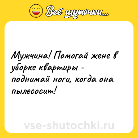 Шутка: Мужчина! Помогай жене в уборке квартиры - поднимай ноги, когда она пылесосит!