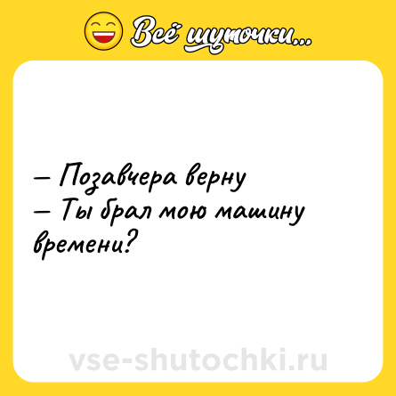 Шутка: — Позавчера верну <br>— Ты брал мою машину времени?