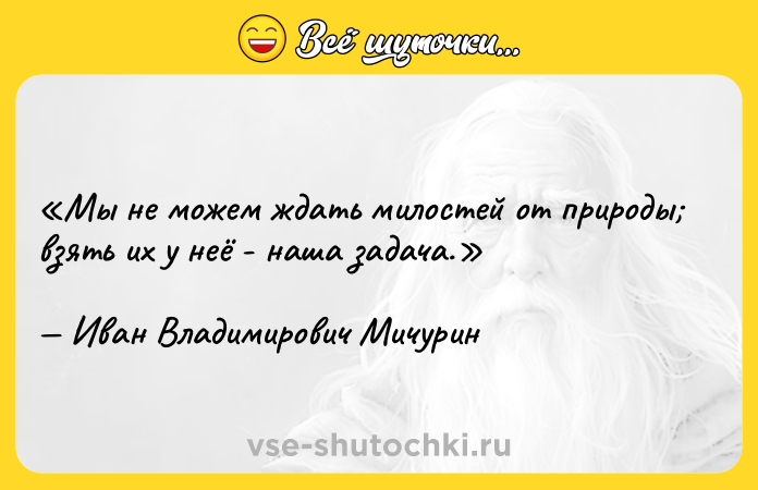 Цитата: Мы не можем ждать милостей от природы взять их у неё - наша задача.Иван Владимирович Мичурин