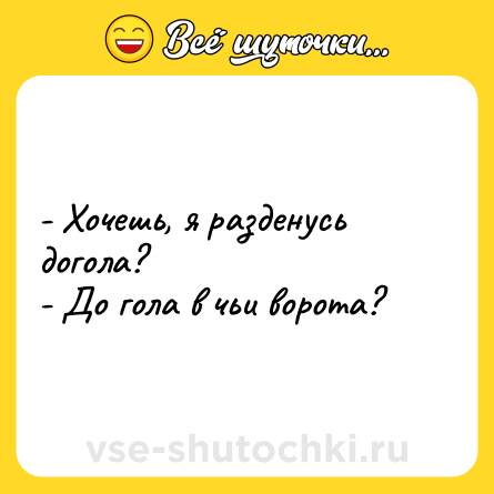 Шутка: - Хочешь, я разденусь догола?<br>- До гола в чьи ворота?