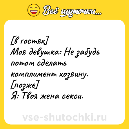 Шутка: [в гостях]<br>Моя девушка: Не забудь потом сделать комплимент хозяину.<br>[позже]<br>Я: Твоя жена секси.