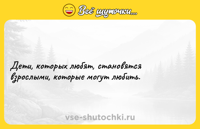 Цитата: Дети, которых любят, становятся взрослыми, которые могут любить.