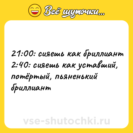 Шутка: 21:00: сияешь как бриллиант 2:40: сияешь как уставший, потёртый, пьяненький бриллиант