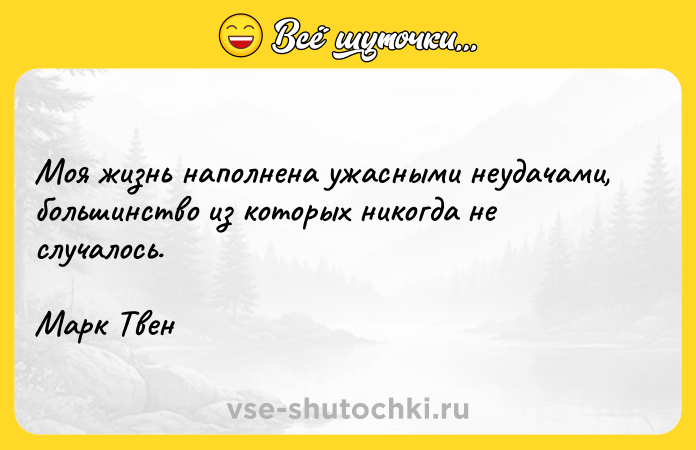 Цитата: Моя жизнь наполнена ужасными неудачами, большинство из которых никогда не случалось. Марк Твен